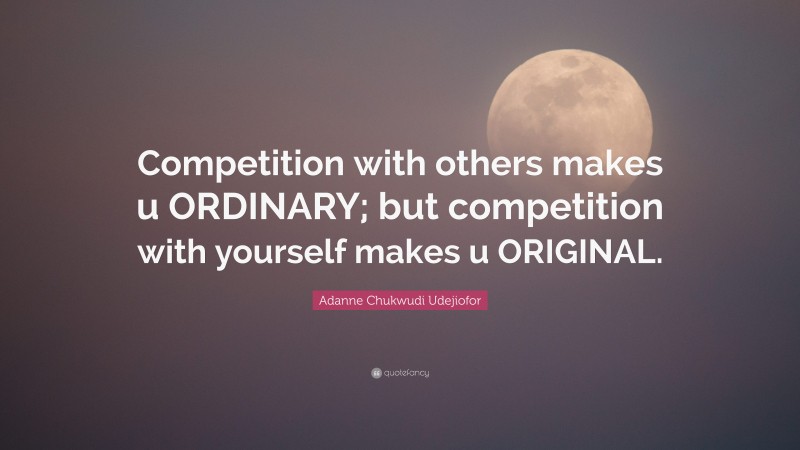 Adanne Chukwudi Udejiofor Quote: “Competition with others makes u ORDINARY; but competition with yourself makes u ORIGINAL.”