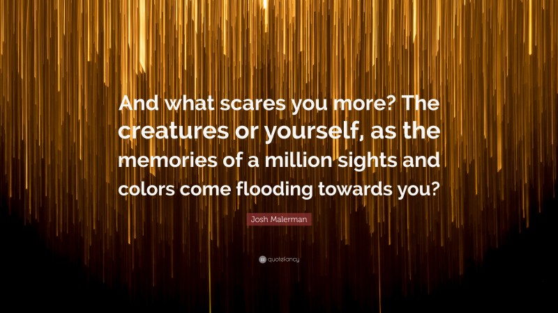 Josh Malerman Quote: “And what scares you more? The creatures or yourself, as the memories of a million sights and colors come flooding towards you?”