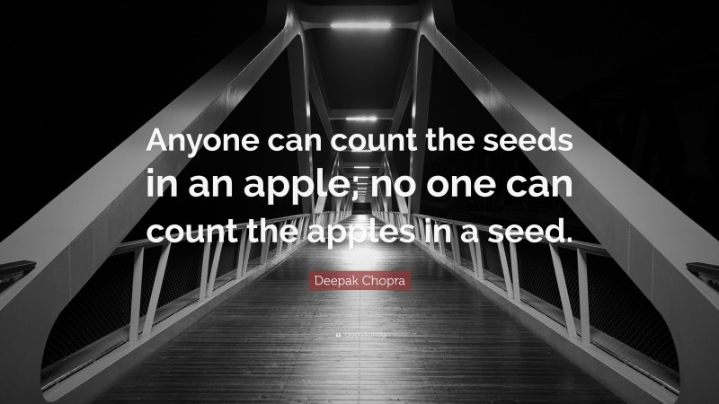 Deepak Chopra Quote: “Anyone can count the seeds in an apple; no one can count the apples in a seed.”