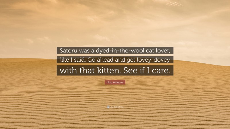 Hiro Arikawa Quote: “Satoru was a dyed-in-the-wool cat lover, like I said. Go ahead and get lovey-dovey with that kitten. See if I care.”