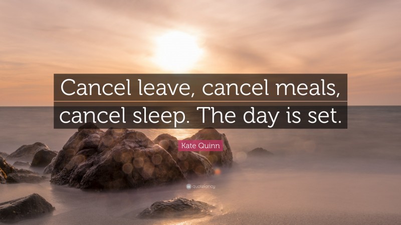 Kate Quinn Quote: “Cancel leave, cancel meals, cancel sleep. The day is set.”