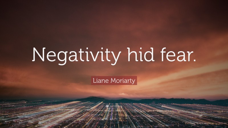 Liane Moriarty Quote: “Negativity hid fear.”