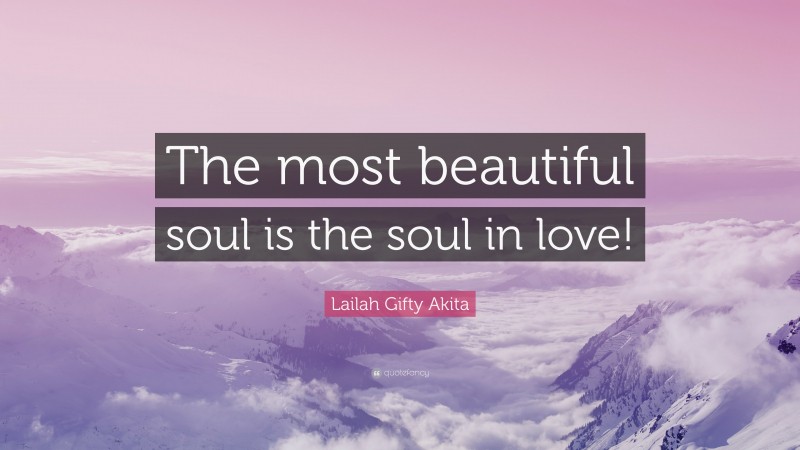 Lailah Gifty Akita Quote: “The most beautiful soul is the soul in love!”