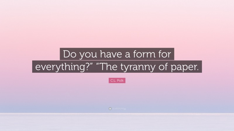 C.L. Polk Quote: “Do you have a form for everything?” “The tyranny of paper.”