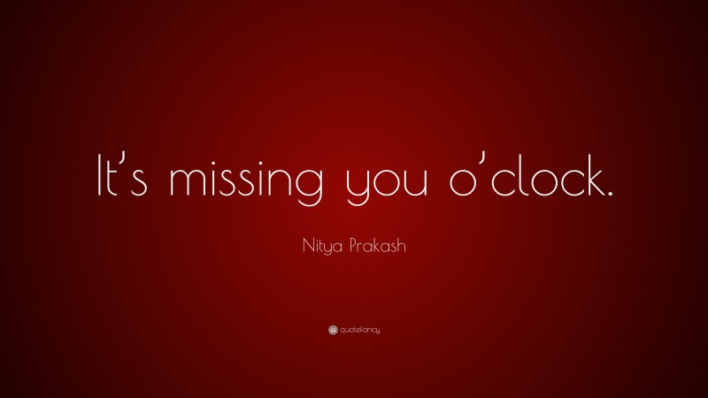 Nitya Prakash Quote: “It’s missing you o’clock.”