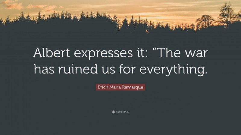 Erich Maria Remarque Quote: “Albert expresses it: “The war has ruined us for everything.”