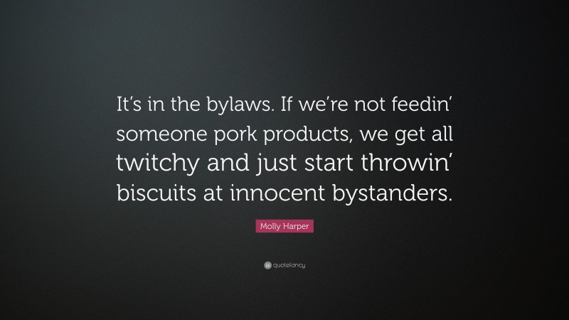 Molly Harper Quote: “It’s in the bylaws. If we’re not feedin’ someone pork products, we get all twitchy and just start throwin’ biscuits at innocent bystanders.”