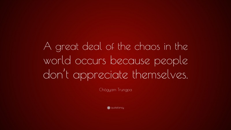 Chögyam Trungpa Quote: “A great deal of the chaos in the world occurs because people don’t appreciate themselves.”