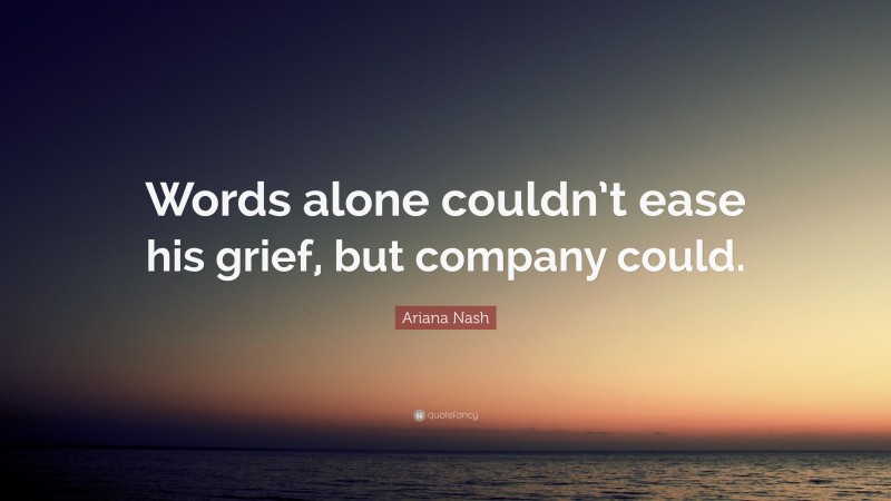 Ariana Nash Quote: “Words alone couldn’t ease his grief, but company could.”