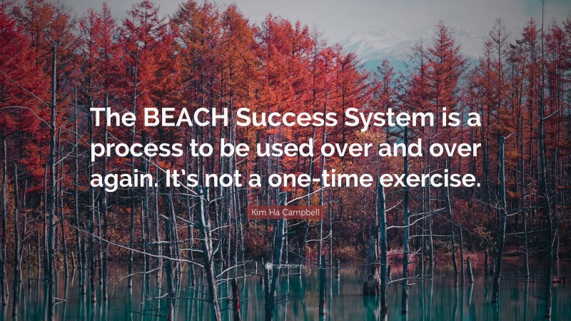 Kim Ha Campbell Quote: “The BEACH Success System is a process to be used over and over again. It’s not a one-time exercise.”