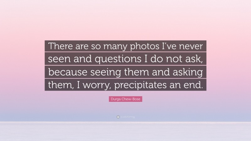 Durga Chew-Bose Quote: “There are so many photos I’ve never seen and questions I do not ask, because seeing them and asking them, I worry, precipitates an end.”