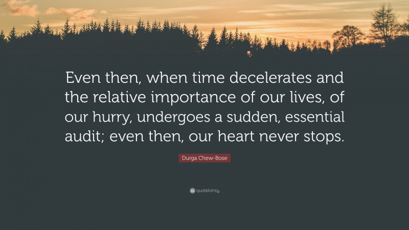 Durga Chew-Bose Quote: “Even then, when time decelerates and the relative importance of our lives, of our hurry, undergoes a sudden, essential audit; even then, our heart never stops.”
