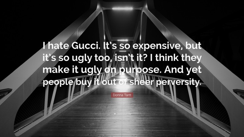 Donna Tartt Quote: “I hate Gucci. It’s so expensive, but it’s so ugly too, isn’t it? I think they make it ugly on purpose. And yet people buy it out of sheer perversity.”