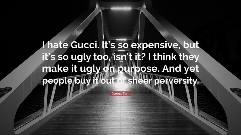 Donna Tartt Quote: “I hate Gucci. It’s so expensive, but it’s so ugly too, isn’t it? I think they make it ugly on purpose. And yet people buy it out of sheer perversity.”