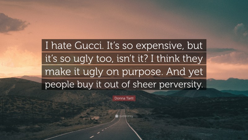 Donna Tartt Quote: “I hate Gucci. It’s so expensive, but it’s so ugly too, isn’t it? I think they make it ugly on purpose. And yet people buy it out of sheer perversity.”