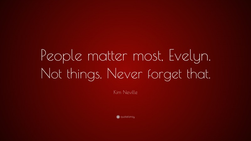 Kim Neville Quote: “People matter most, Evelyn. Not things. Never forget that.”
