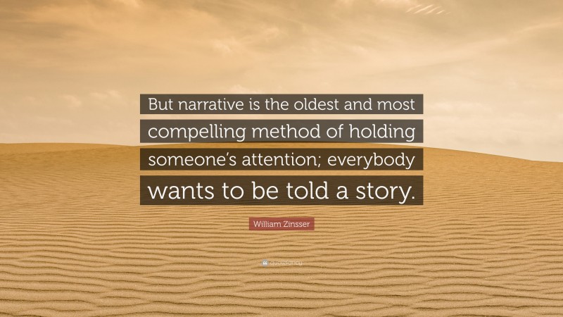 William Zinsser Quote: “But narrative is the oldest and most compelling method of holding someone’s attention; everybody wants to be told a story.”