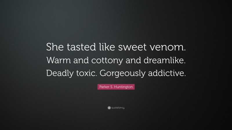 Parker S. Huntington Quote: “She tasted like sweet venom. Warm and cottony and dreamlike. Deadly toxic. Gorgeously addictive.”