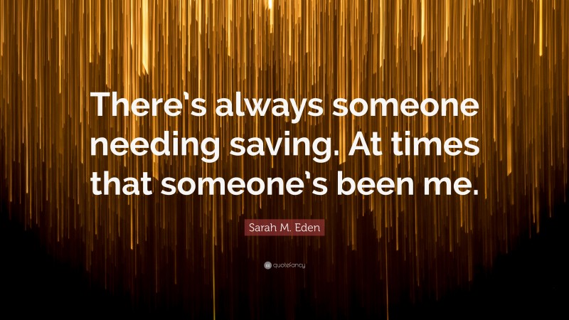 Sarah M. Eden Quote: “There’s always someone needing saving. At times that someone’s been me.”