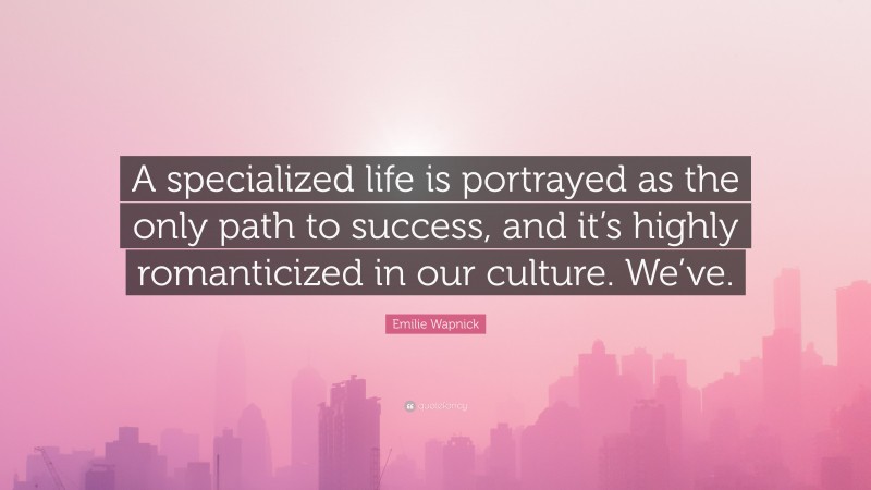 Emilie Wapnick Quote: “A specialized life is portrayed as the only path to success, and it’s highly romanticized in our culture. We’ve.”