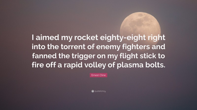 Ernest Cline Quote: “I aimed my rocket eighty-eight right into the torrent of enemy fighters and fanned the trigger on my flight stick to fire off a rapid volley of plasma bolts.”