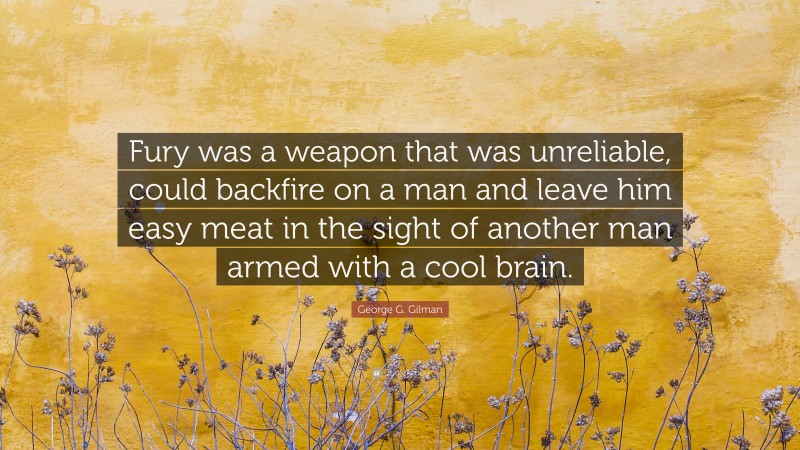 George G. Gilman Quote: “Fury was a weapon that was unreliable, could backfire on a man and leave him easy meat in the sight of another man armed with a cool brain.”