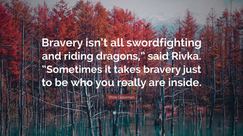 Shira Glassman Quote: “Bravery isn’t all swordfighting and riding dragons,” said Rivka. “Sometimes it takes bravery just to be who you really are inside.”