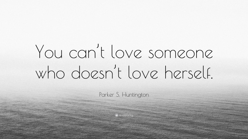 Parker S. Huntington Quote: “You can’t love someone who doesn’t love herself.”