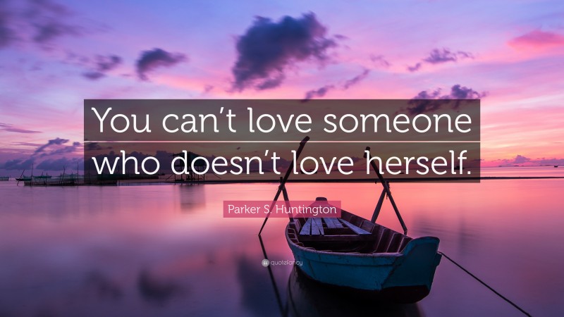 Parker S. Huntington Quote: “You can’t love someone who doesn’t love herself.”