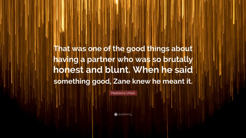 Madeleine Urban Quote: “That was one of the good things about having a partner who was so brutally honest and blunt. When he said something good, Zane knew he meant it.”
