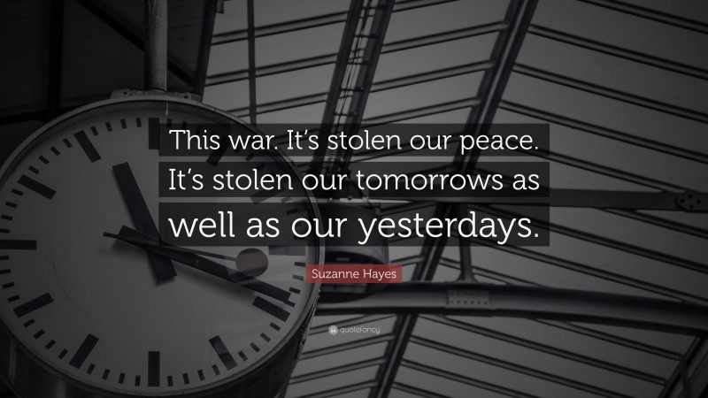 Suzanne Hayes Quote: “This war. It’s stolen our peace. It’s stolen our tomorrows as well as our yesterdays.”