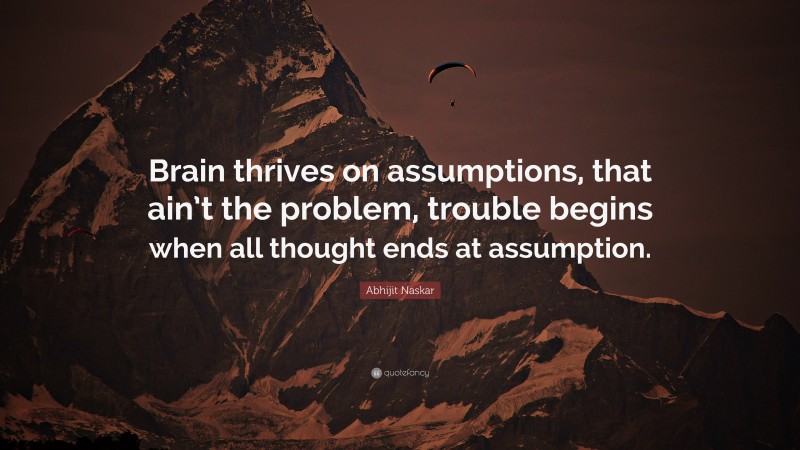 Abhijit Naskar Quote: “Brain thrives on assumptions, that ain’t the problem, trouble begins when all thought ends at assumption.”