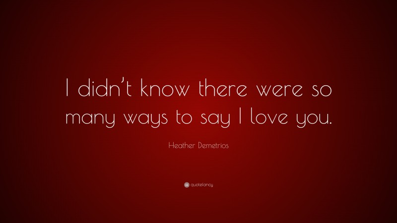Heather Demetrios Quote: “I didn’t know there were so many ways to say I love you.”