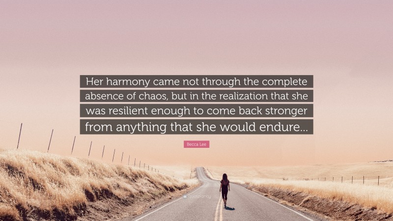 Becca Lee Quote: “Her harmony came not through the complete absence of chaos, but in the realization that she was resilient enough to come back stronger from anything that she would endure...”