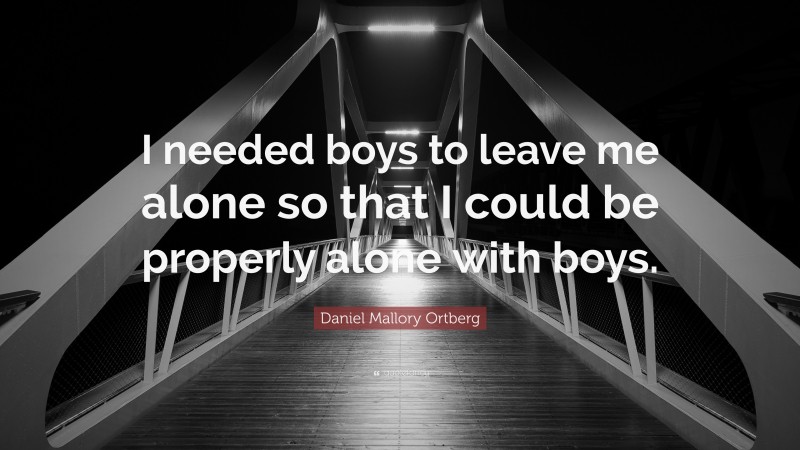 Daniel Mallory Ortberg Quote: “I needed boys to leave me alone so that I could be properly alone with boys.”