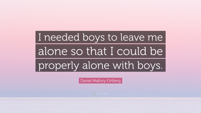 Daniel Mallory Ortberg Quote: “I needed boys to leave me alone so that I could be properly alone with boys.”