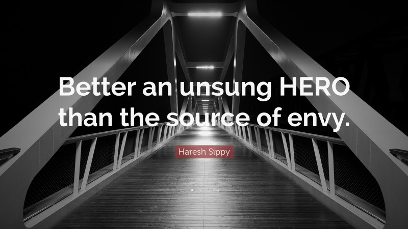 Haresh Sippy Quote: “Better an unsung HERO than the source of envy.”