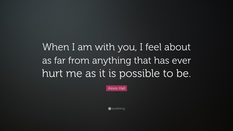 Alexis Hall Quote: “When I am with you, I feel about as far from anything that has ever hurt me as it is possible to be.”