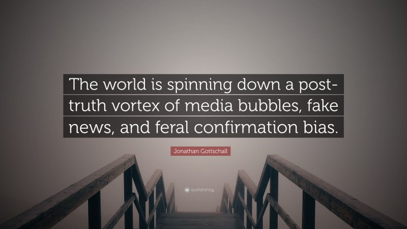 Jonathan Gottschall Quote: “The world is spinning down a post-truth vortex of media bubbles, fake news, and feral confirmation bias.”