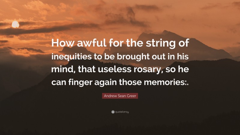 Andrew Sean Greer Quote: “How awful for the string of inequities to be brought out in his mind, that useless rosary, so he can finger again those memories:.”