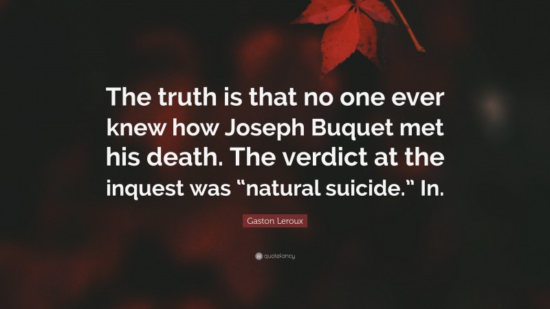 Gaston Leroux Quote: “The truth is that no one ever knew how Joseph Buquet met his death. The verdict at the inquest was “natural suicide.” In.”