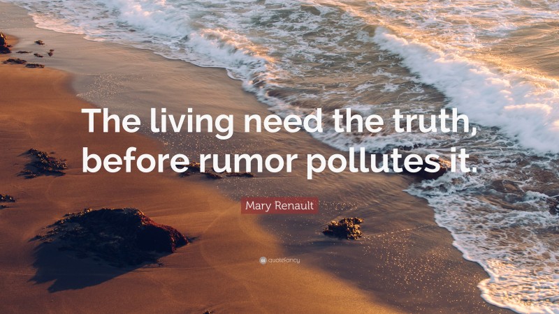 Mary Renault Quote: “The living need the truth, before rumor pollutes it.”