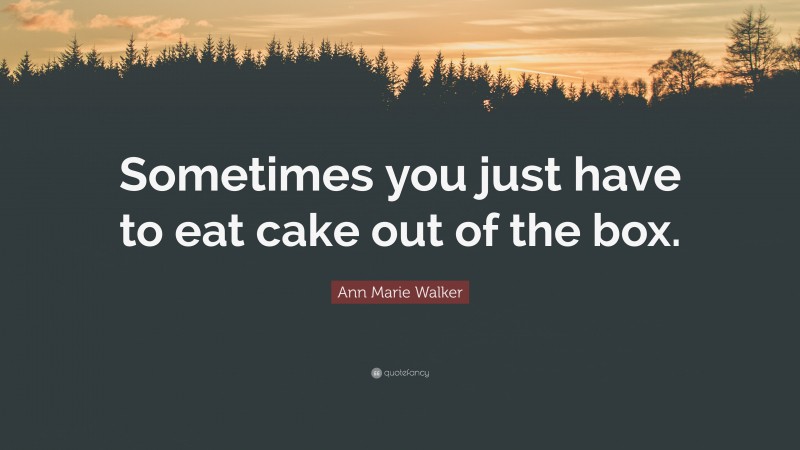 Ann Marie Walker Quote: “Sometimes you just have to eat cake out of the box.”