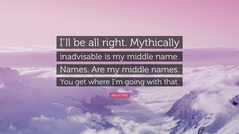 Alexis Hall Quote: “I’ll be all right. Mythically inadvisable is my middle name. Names. Are my middle names. You get where I’m going with that.”