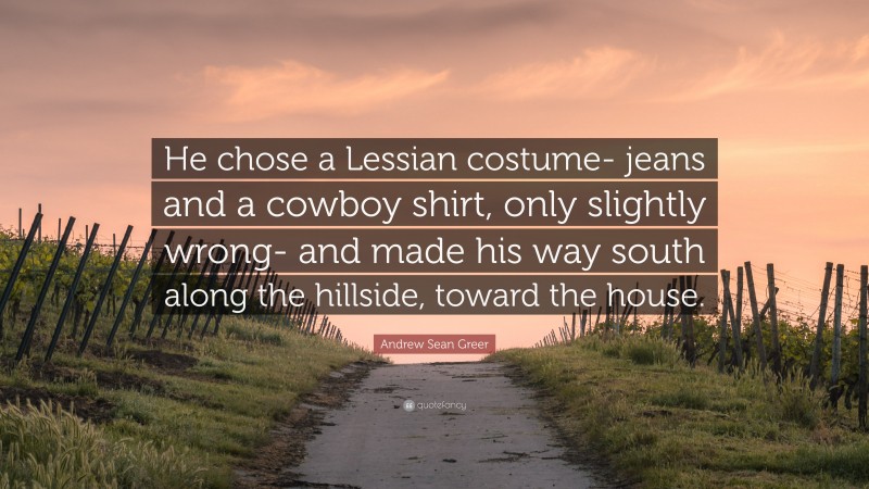 Andrew Sean Greer Quote: “He chose a Lessian costume- jeans and a cowboy shirt, only slightly wrong- and made his way south along the hillside, toward the house.”