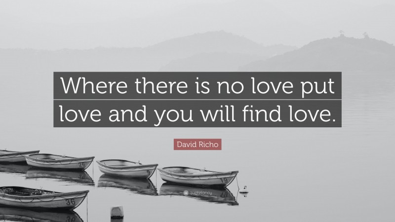 David Richo Quote: “Where there is no love put love and you will find love.”