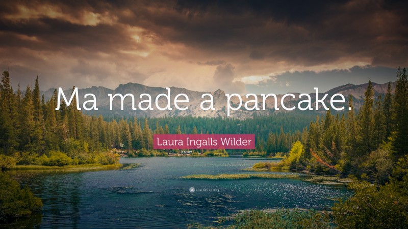 Laura Ingalls Wilder Quote: “Ma made a pancake.”