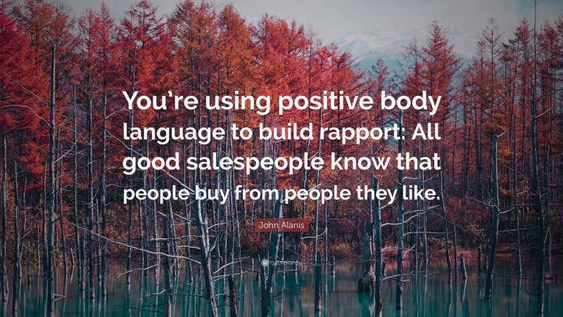 John Alanis Quote: “You’re using positive body language to build rapport: All good salespeople know that people buy from people they like.”