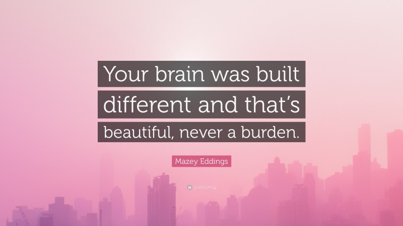 Mazey Eddings Quote: “Your brain was built different and that’s beautiful, never a burden.”