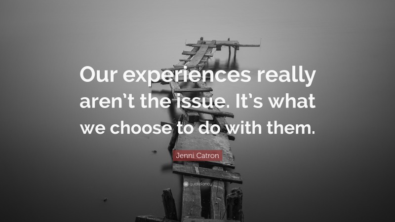 Jenni Catron Quote: “Our experiences really aren’t the issue. It’s what we choose to do with them.”